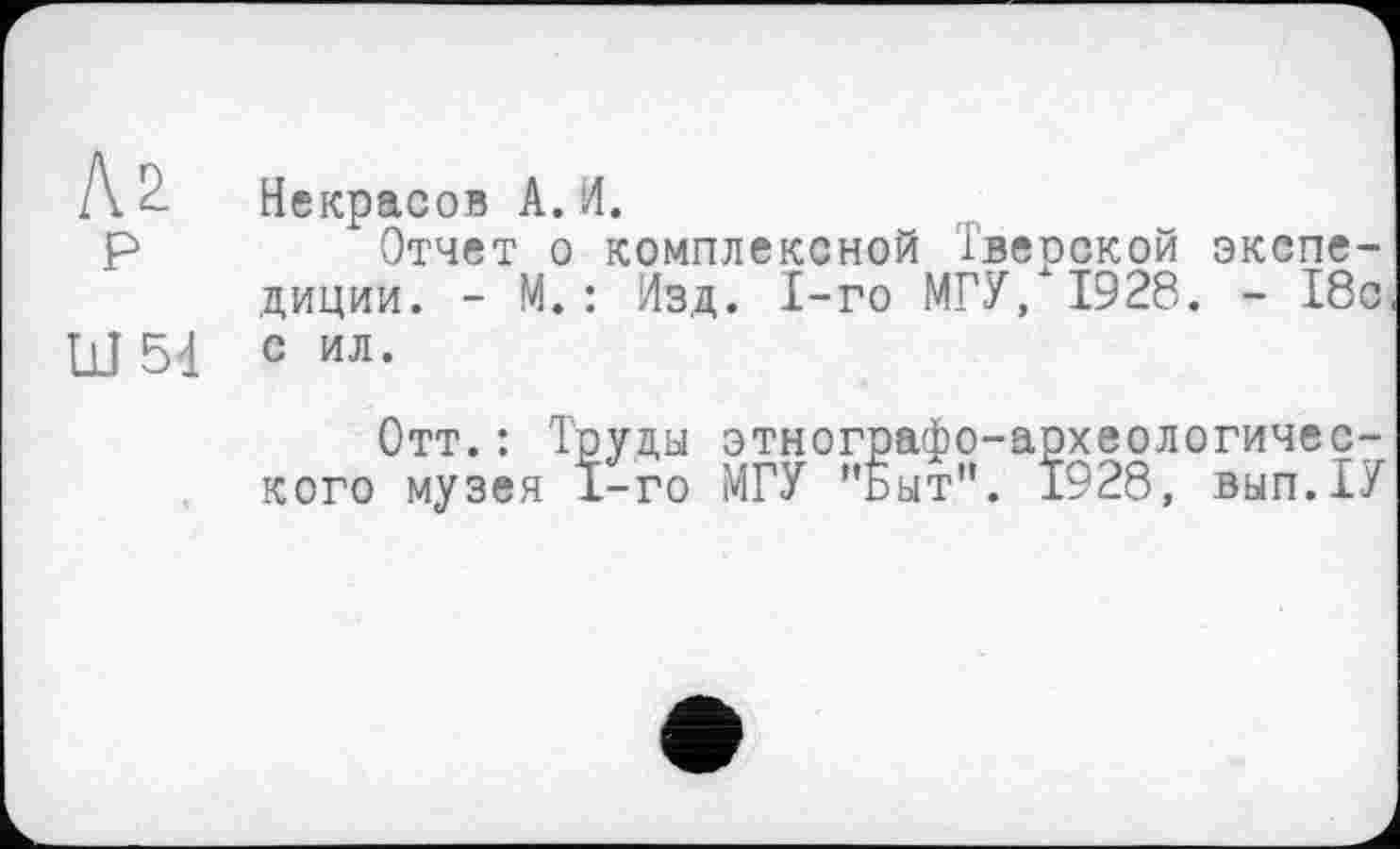 ﻿Лк 2. Некрасов A. И.
P	Отчет о комплексной Тверской экспе-
диции. - М.: Изд. 1-го МГУ/1928. - 18с Ш 5d с ил-
Отт. : Труды этнографо-археологического музея 1-го МГУ "Быт". 1928, вып.ТУ